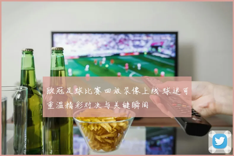 欧冠足球比赛回放录像上线 球迷可重温精彩对决与关键瞬间
