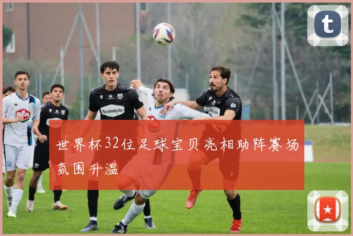 世界杯32位足球宝贝亮相助阵赛场氛围升温