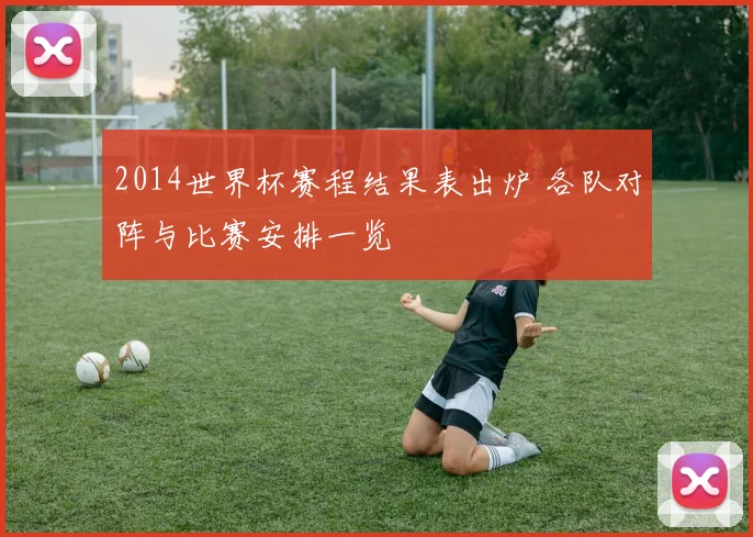 2014世界杯赛程结果表出炉 各队对阵与比赛安排一览