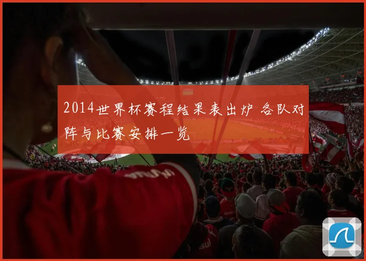 2014世界杯赛程结果表出炉 各队对阵与比赛安排一览