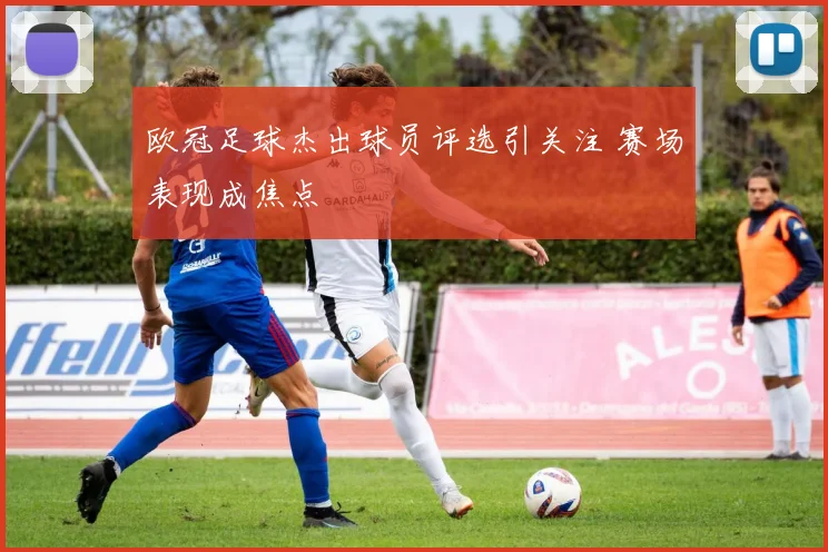 欧冠足球杰出球员评选引关注 赛场表现成焦点