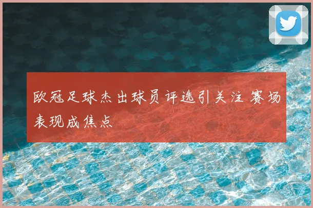 欧冠足球杰出球员评选引关注 赛场表现成焦点