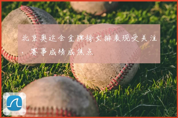 北京奥运会金牌榜女排表现受关注，赛事成绩成焦点
