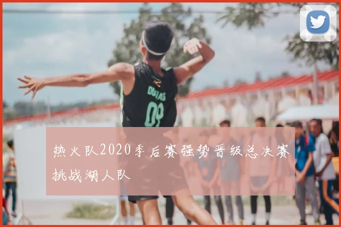 热火队2020季后赛强势晋级总决赛挑战湖人队