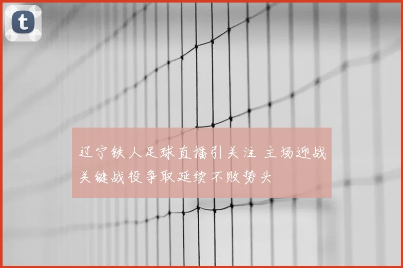 辽宁铁人足球直播引关注 主场迎战关键战役争取延续不败势头