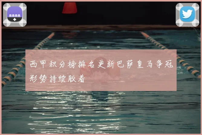 西甲积分榜排名更新巴萨皇马争冠形势持续胶着