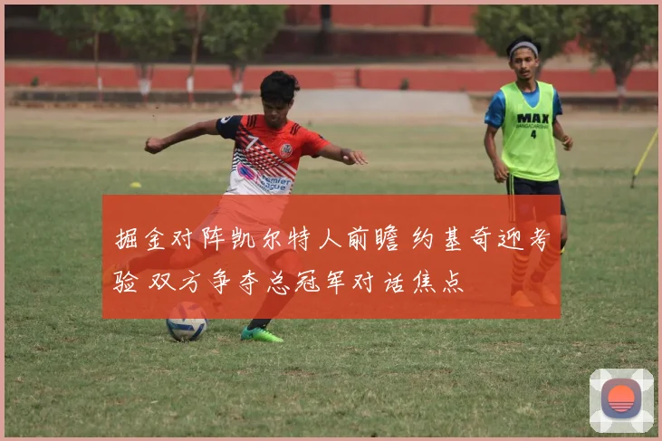 掘金对阵凯尔特人前瞻 约基奇迎考验 双方争夺总冠军对话焦点