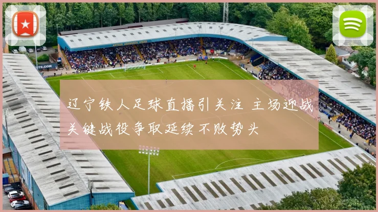 辽宁铁人足球直播引关注 主场迎战关键战役争取延续不败势头