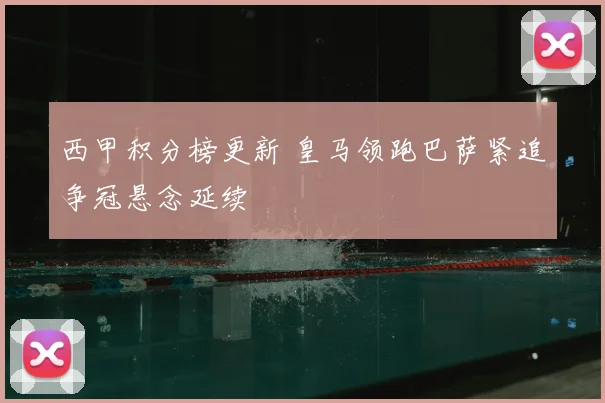 西甲积分榜更新 皇马领跑巴萨紧追争冠悬念延续