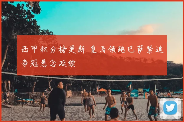 西甲积分榜更新 皇马领跑巴萨紧追争冠悬念延续