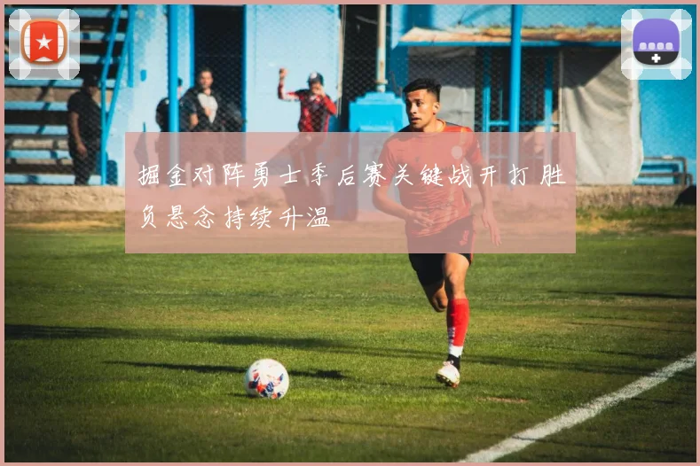 掘金对阵勇士季后赛关键战开打 胜负悬念持续升温