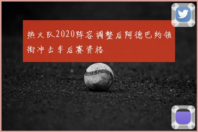 热火队2020阵容调整后阿德巴约领衔冲击季后赛资格