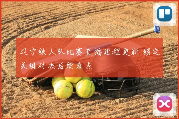 辽宁铁人队比赛直播进程更新 锁定关键对决后续看点